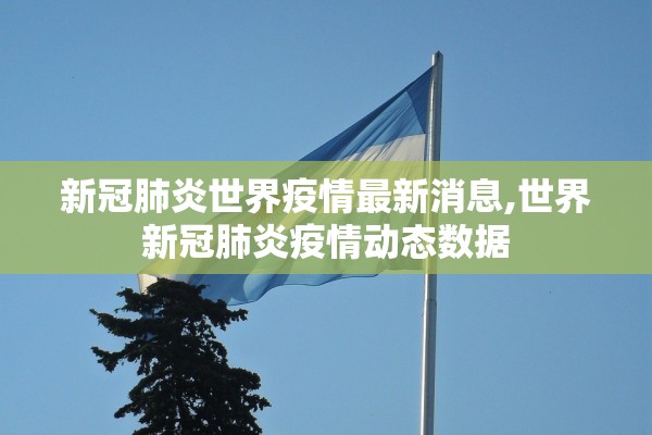 新冠肺炎世界疫情最新消息,世界新冠肺炎疫情动态数据 新冠肺炎世界疫情最新消息,世界新冠肺炎疫情动态数据