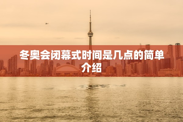 冬奥会闭幕式时间是几点的简单介绍 冬奥会闭幕式时间是几点的简单介绍