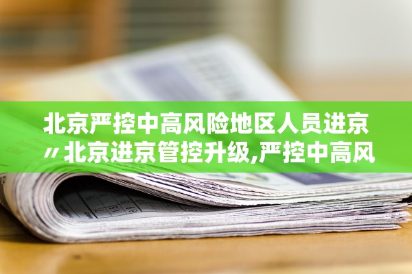 北京严控中高风险地区人员进京〃北京进京管控升级,严控中高风险地区人员进京