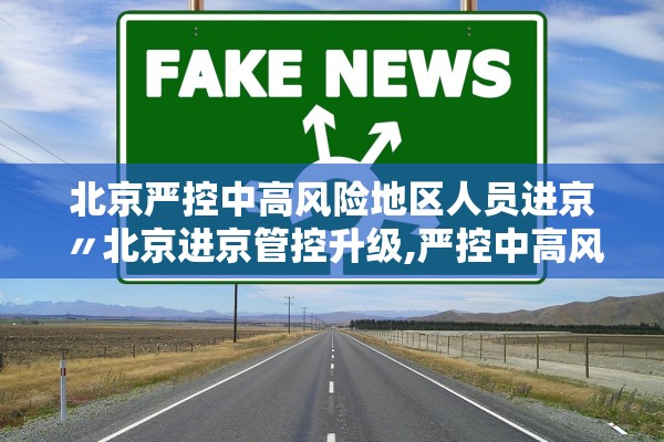北京严控中高风险地区人员进京〃北京进京管控升级,严控中高风险地区人员进京