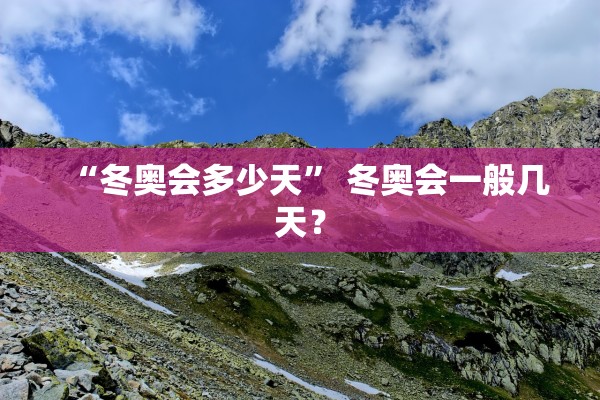 “冬奥会多少天	” 冬奥会一般几天？