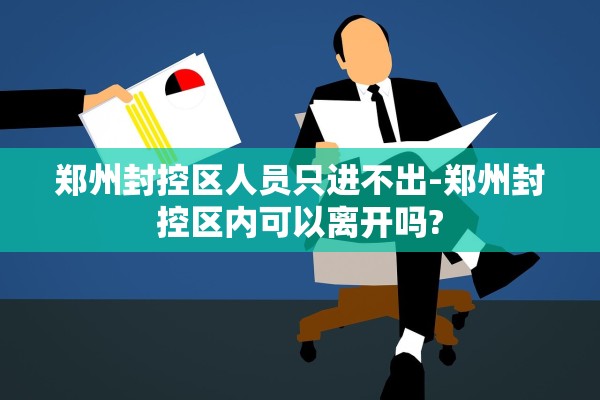 郑州封控区人员只进不出-郑州封控区内可以离开吗? 郑州封控区人员只进不出-郑州封控区内可以离开吗?