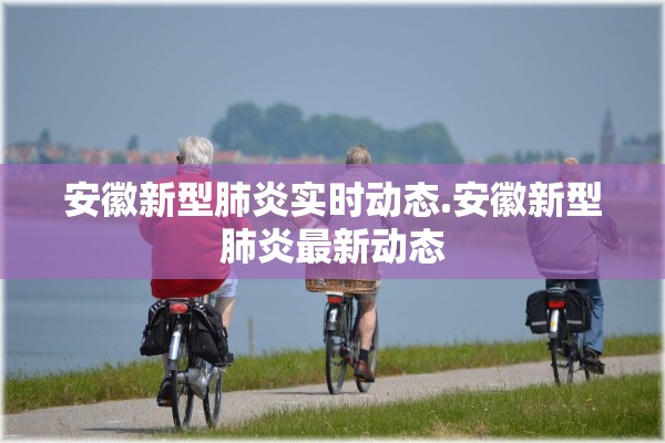 安徽新型肺炎实时动态.安徽新型肺炎最新动态