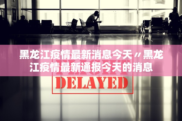 黑龙江疫情最新消息今天〃黑龙江疫情最新通报今天的消息