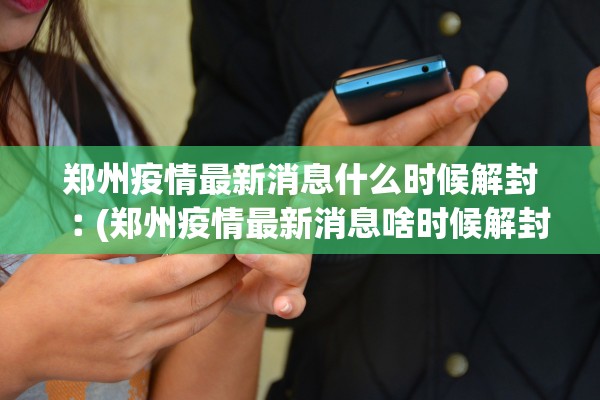 郑州疫情最新消息什么时候解封︰(郑州疫情最新消息啥时候解封)