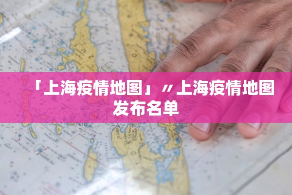 「上海疫情地图」〃上海疫情地图发布名单