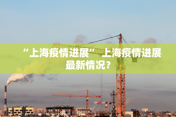 “上海疫情进展” 上海疫情进展最新情况？