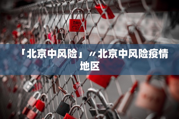 「北京中风险」〃北京中风险疫情地区