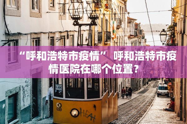 “呼和浩特市疫情” 呼和浩特市疫情医院在哪个位置？