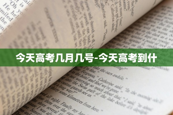 今天高考几月几号-今天高考到什 今天高考几月几号-今天高考到什