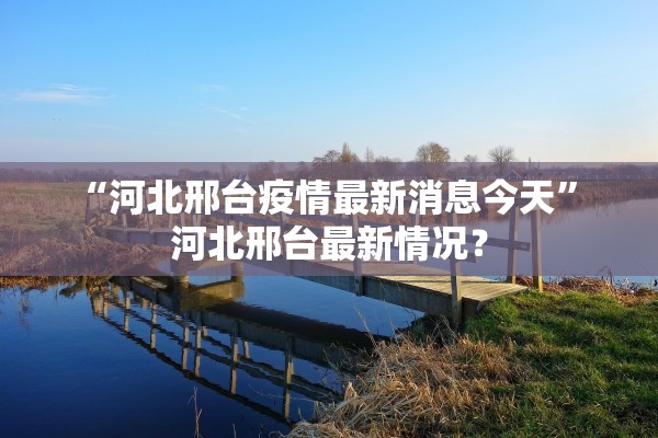 “河北邢台疫情最新消息今天” 河北邢台最新情况？