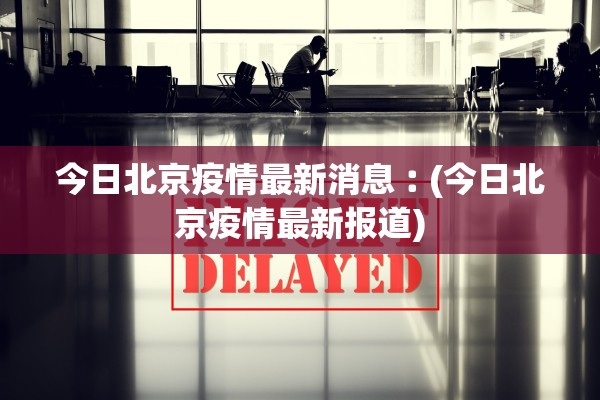 今日北京疫情最新消息︰(今日北京疫情最新报道)