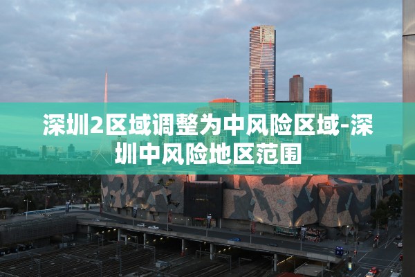 深圳2区域调整为中风险区域-深圳中风险地区范围 深圳2区域调整为中风险区域-深圳中风险地区范围