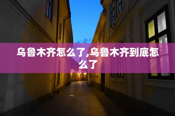 乌鲁木齐怎么了,乌鲁木齐到底怎么了 乌鲁木齐怎么了,乌鲁木齐到底怎么了