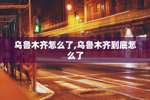 乌鲁木齐怎么了,乌鲁木齐到底怎么了 乌鲁木齐怎么了,乌鲁木齐到底怎么了
