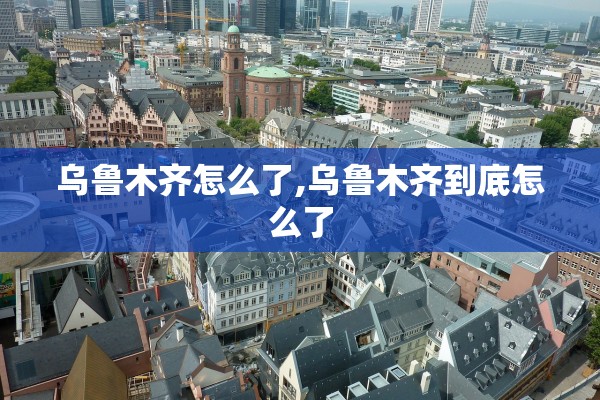 乌鲁木齐怎么了,乌鲁木齐到底怎么了 乌鲁木齐怎么了,乌鲁木齐到底怎么了