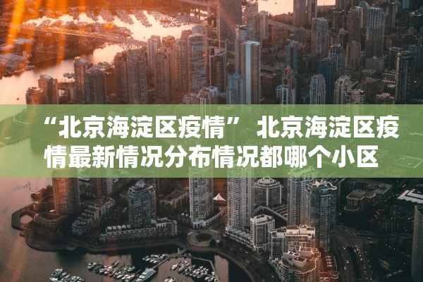 “北京海淀区疫情	” 北京海淀区疫情最新情况分布情况都哪个小区？