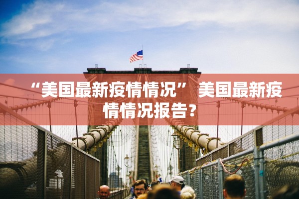 “美国最新疫情情况” 美国最新疫情情况报告？