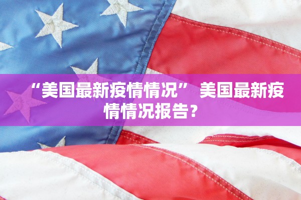 “美国最新疫情情况” 美国最新疫情情况报告？