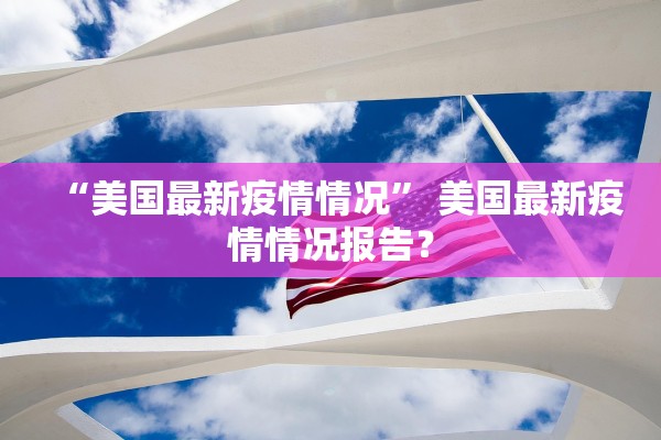 “美国最新疫情情况” 美国最新疫情情况报告？