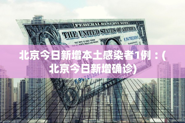 北京今日新增本土感染者1例︰(北京今日新增确诊)