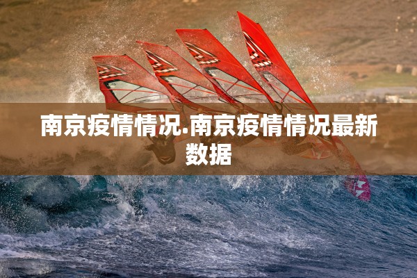 南京疫情情况.南京疫情情况最新数据 南京疫情情况.南京疫情情况最新数据