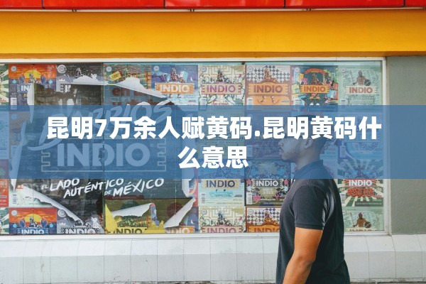 昆明7万余人赋黄码.昆明黄码什么意思
