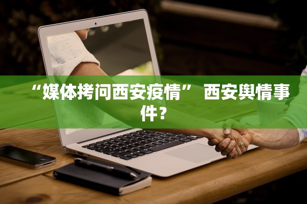 “媒体拷问西安疫情” 西安舆情事件？