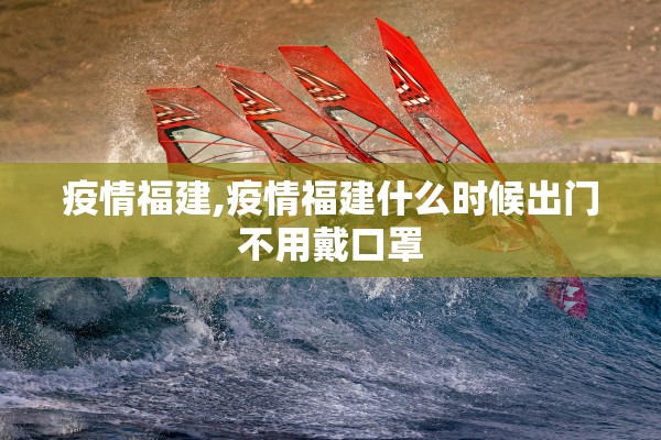 疫情福建,疫情福建什么时候出门不用戴口罩