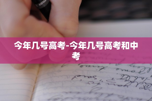 今年几号高考-今年几号高考和中考