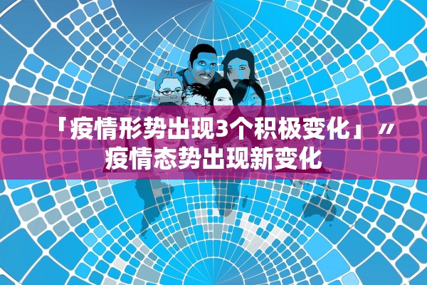 「疫情形势出现3个积极变化」〃疫情态势出现新变化