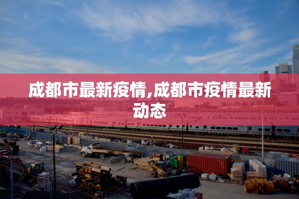 成都市最新疫情,成都市疫情最新动态 成都市最新疫情,成都市疫情最新动态