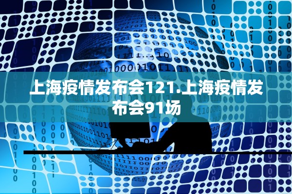 上海疫情发布会121.上海疫情发布会91场 上海疫情发布会121.上海疫情发布会91场