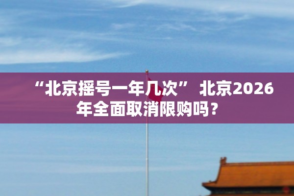 “北京摇号一年几次	” 北京2026年全面取消限购吗？