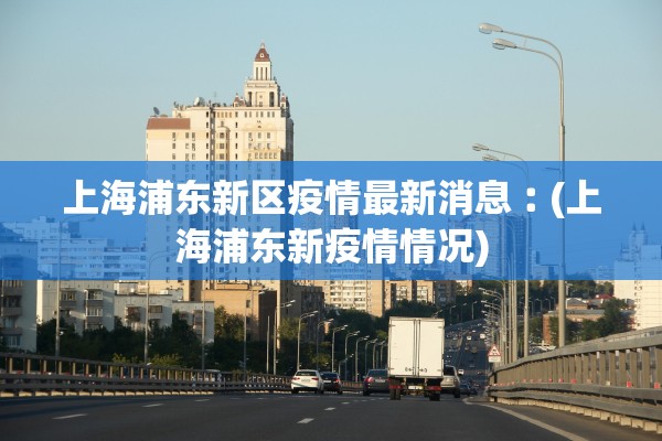上海浦东新区疫情最新消息︰(上海浦东新疫情情况)