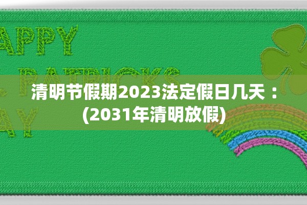 清明节假期2023法定假日几天︰(2031年清明放假)