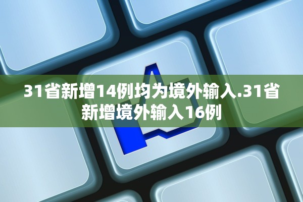 31省新增14例均为境外输入.31省新增境外输入16例 31省新增14例均为境外输入.31省新增境外输入16例