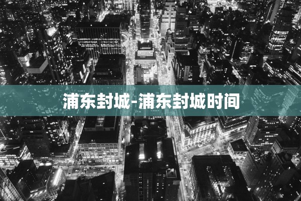 浦东封城-浦东封城时间