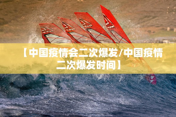 【中国疫情会二次爆发/中国疫情二次爆发时间】