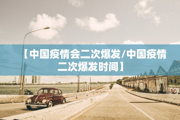 【中国疫情会二次爆发/中国疫情二次爆发时间】