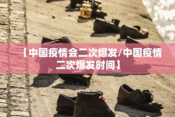 【中国疫情会二次爆发/中国疫情二次爆发时间】
