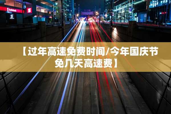【过年高速免费时间/今年国庆节免几天高速费】