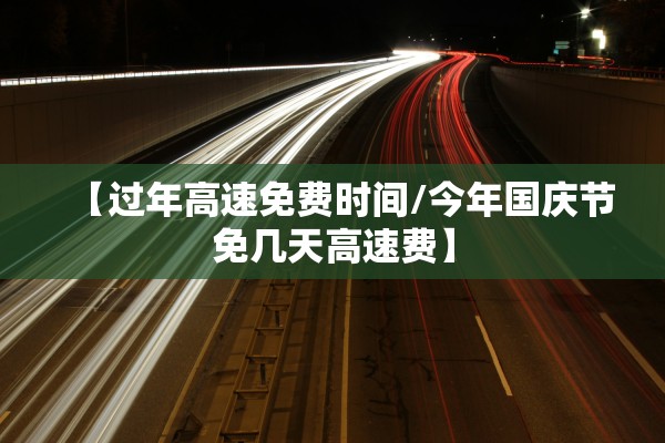 【过年高速免费时间/今年国庆节免几天高速费】