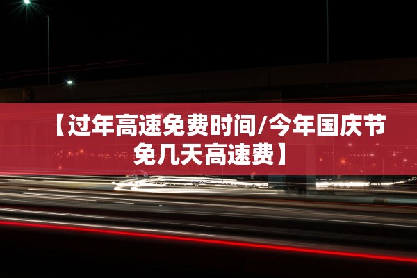 【过年高速免费时间/今年国庆节免几天高速费】