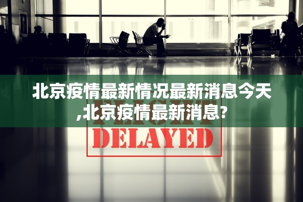 北京疫情最新情况最新消息今天,北京疫情最新消息? 北京疫情最新情况最新消息今天,北京疫情最新消息?