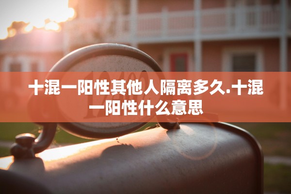 十混一阳性其他人隔离多久.十混一阳性什么意思