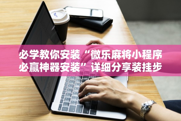 必学教你安装“微乐麻将小程序必赢神器安装”详细分享装挂步骤教程