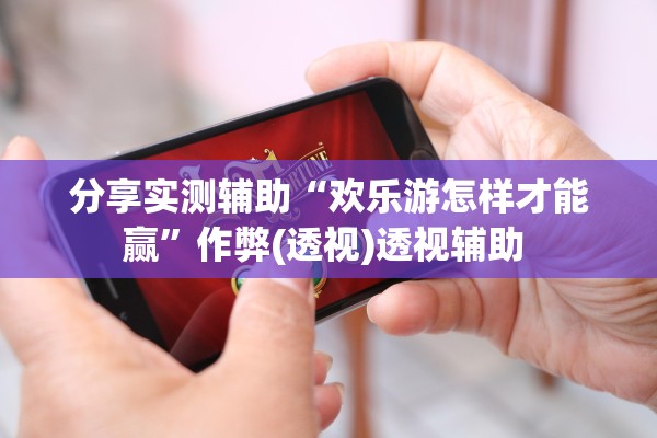 分享实测辅助“欢乐游怎样才能赢”作弊(透视)透视辅助 