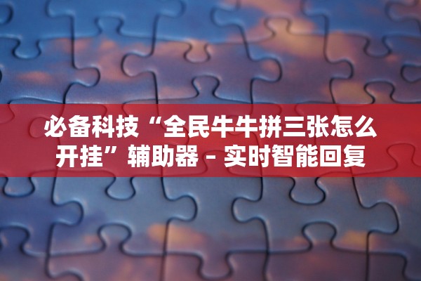 必备科技“全民牛牛拼三张怎么开挂”辅助器 – 实时智能回复