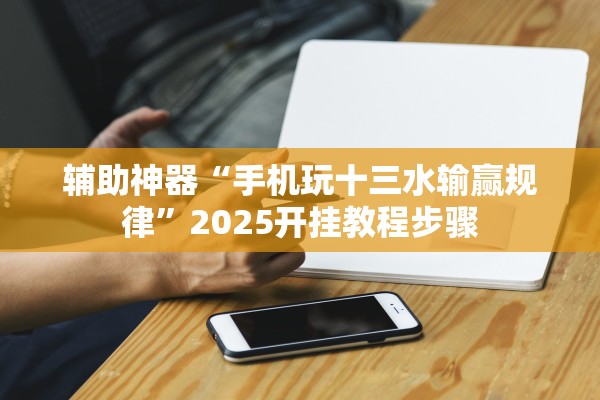 辅助神器“手机玩十三水输赢规律	”2025开挂教程步骤